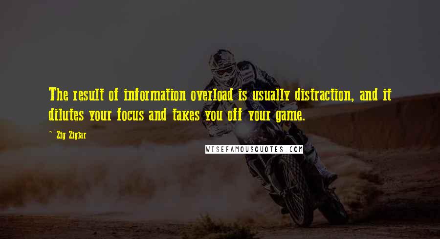 Zig Ziglar Quotes: The result of information overload is usually distraction, and it dilutes your focus and takes you off your game.