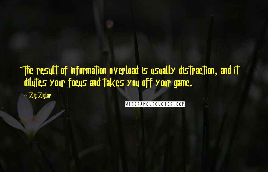 Zig Ziglar Quotes: The result of information overload is usually distraction, and it dilutes your focus and takes you off your game.