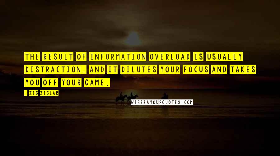 Zig Ziglar Quotes: The result of information overload is usually distraction, and it dilutes your focus and takes you off your game.