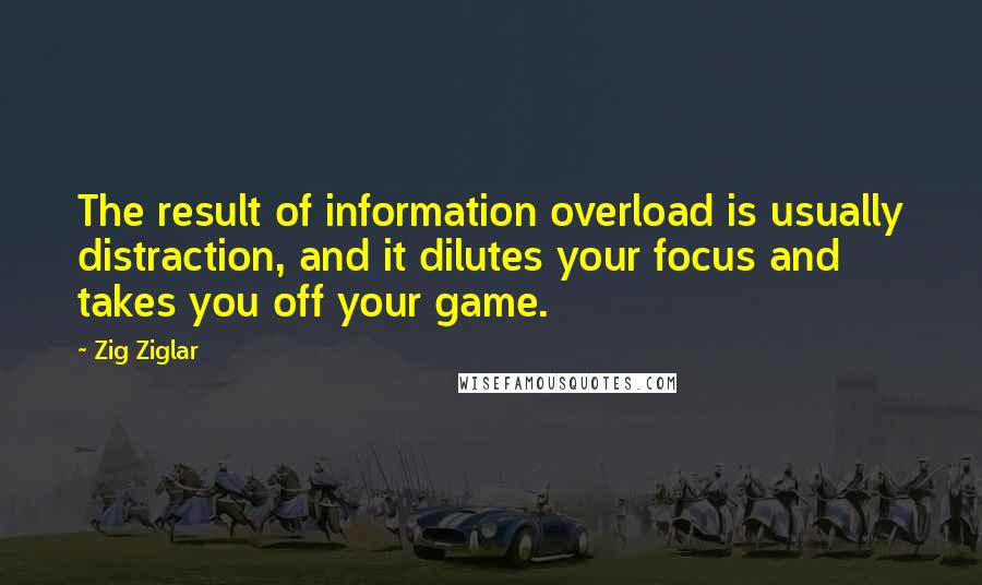 Zig Ziglar Quotes: The result of information overload is usually distraction, and it dilutes your focus and takes you off your game.