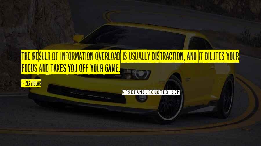 Zig Ziglar Quotes: The result of information overload is usually distraction, and it dilutes your focus and takes you off your game.