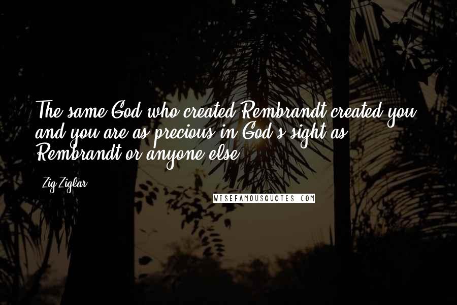 Zig Ziglar Quotes: The same God who created Rembrandt created you, and you are as precious in God's sight as Rembrandt or anyone else.