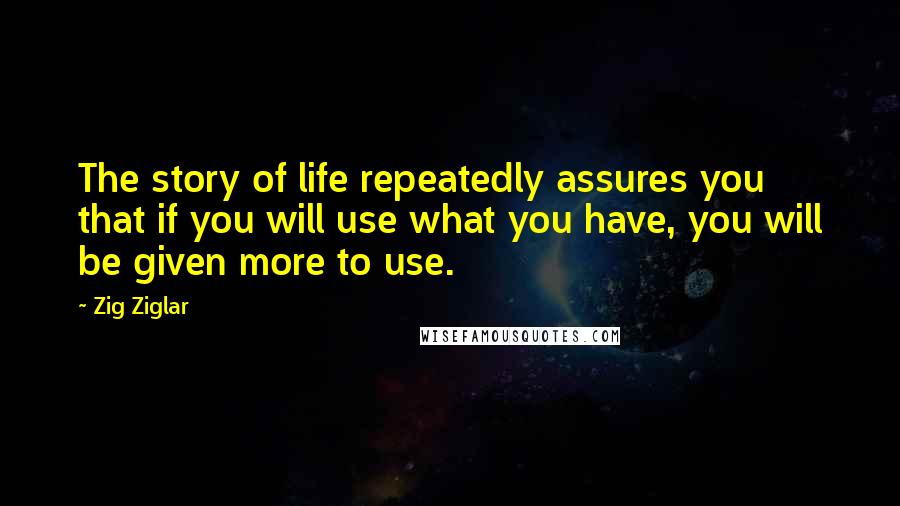 Zig Ziglar Quotes: The story of life repeatedly assures you that if you will use what you have, you will be given more to use.