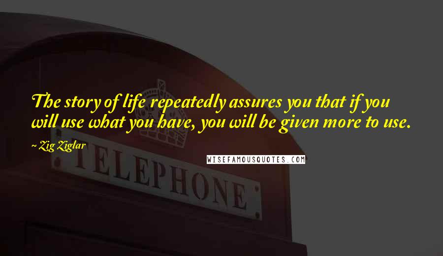 Zig Ziglar Quotes: The story of life repeatedly assures you that if you will use what you have, you will be given more to use.