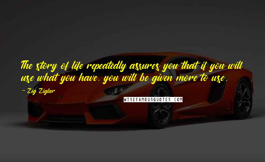 Zig Ziglar Quotes: The story of life repeatedly assures you that if you will use what you have, you will be given more to use.