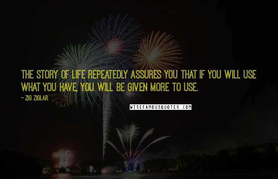 Zig Ziglar Quotes: The story of life repeatedly assures you that if you will use what you have, you will be given more to use.