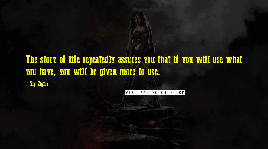 Zig Ziglar Quotes: The story of life repeatedly assures you that if you will use what you have, you will be given more to use.