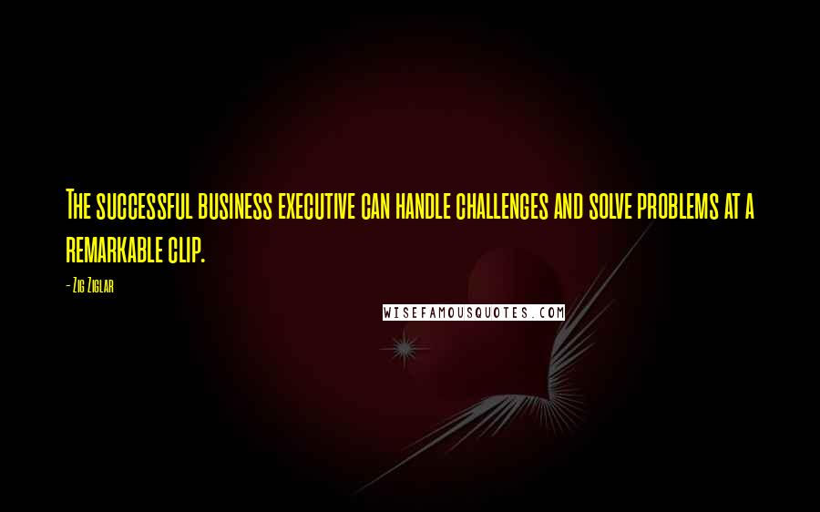 Zig Ziglar Quotes: The successful business executive can handle challenges and solve problems at a remarkable clip.