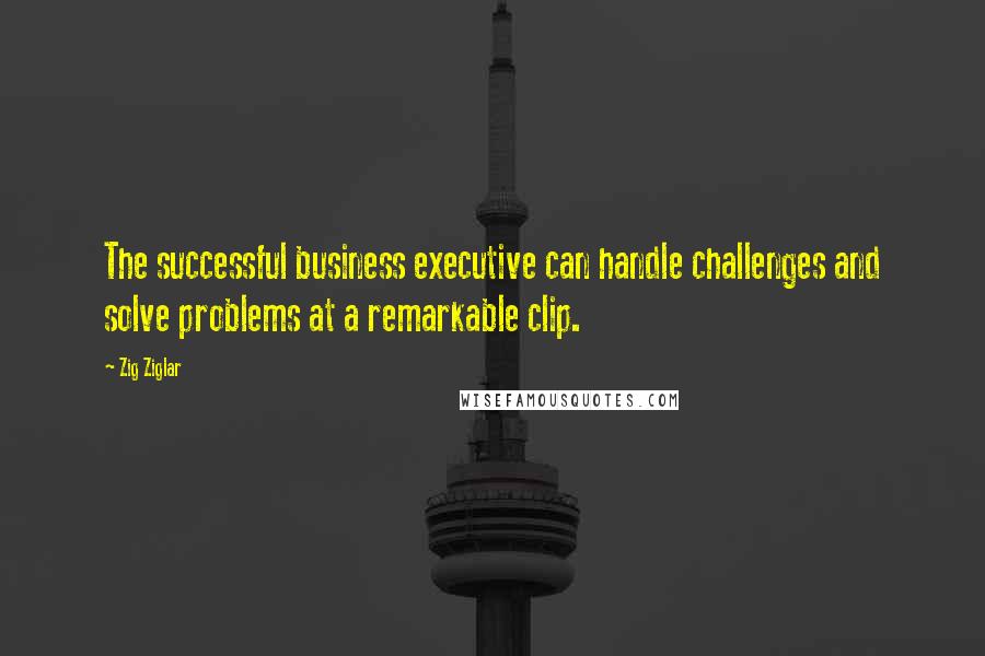 Zig Ziglar Quotes: The successful business executive can handle challenges and solve problems at a remarkable clip.