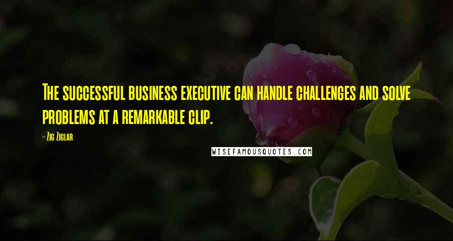 Zig Ziglar Quotes: The successful business executive can handle challenges and solve problems at a remarkable clip.