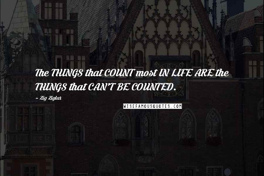 Zig Ziglar Quotes: The THINGS that COUNT most IN LIFE ARE the THINGS that CAN'T BE COUNTED.