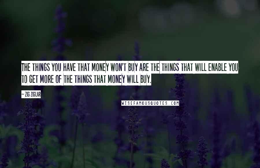 Zig Ziglar Quotes: The things you have that money won't buy are the things that will enable you to get more of the things that money will buy.