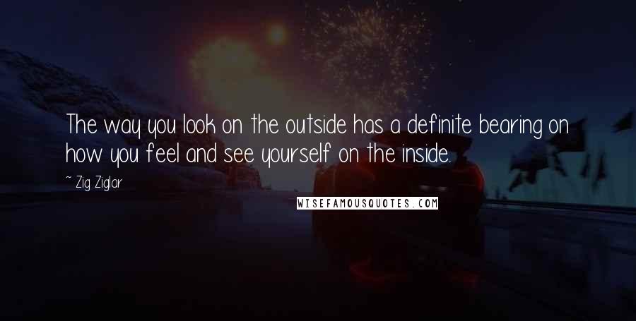 Zig Ziglar Quotes: The way you look on the outside has a definite bearing on how you feel and see yourself on the inside.