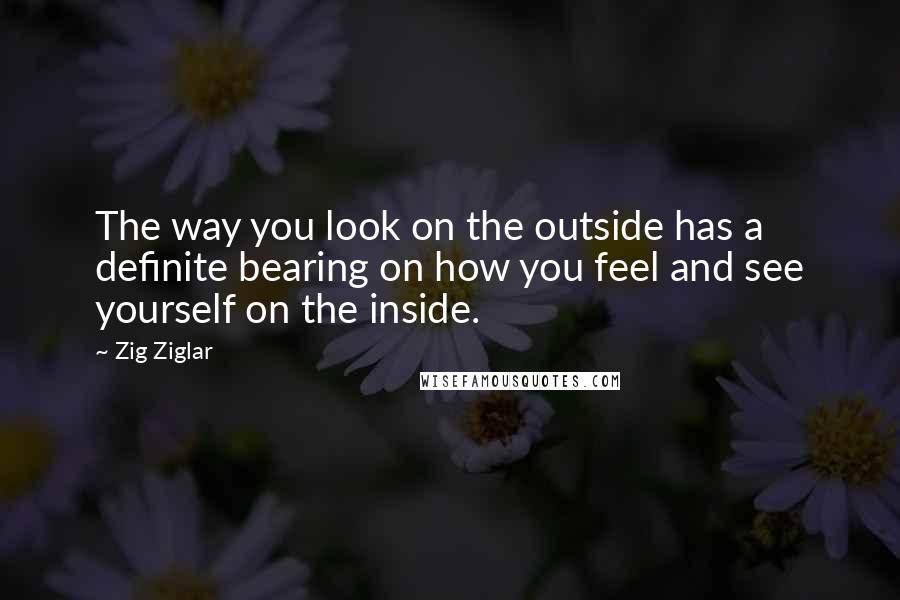 Zig Ziglar Quotes: The way you look on the outside has a definite bearing on how you feel and see yourself on the inside.