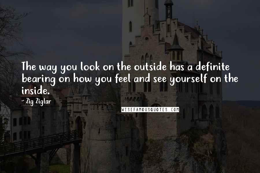 Zig Ziglar Quotes: The way you look on the outside has a definite bearing on how you feel and see yourself on the inside.