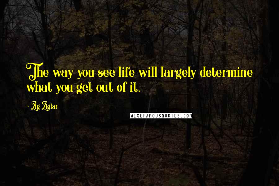 Zig Ziglar Quotes: The way you see life will largely determine what you get out of it.