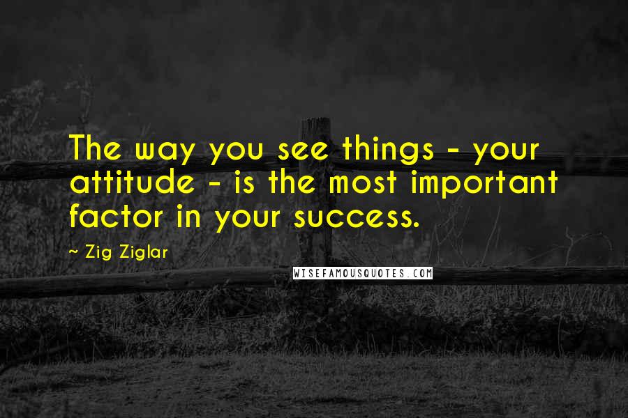 Zig Ziglar Quotes: The way you see things - your attitude - is the most important factor in your success.