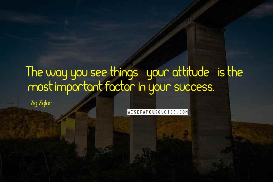 Zig Ziglar Quotes: The way you see things - your attitude - is the most important factor in your success.