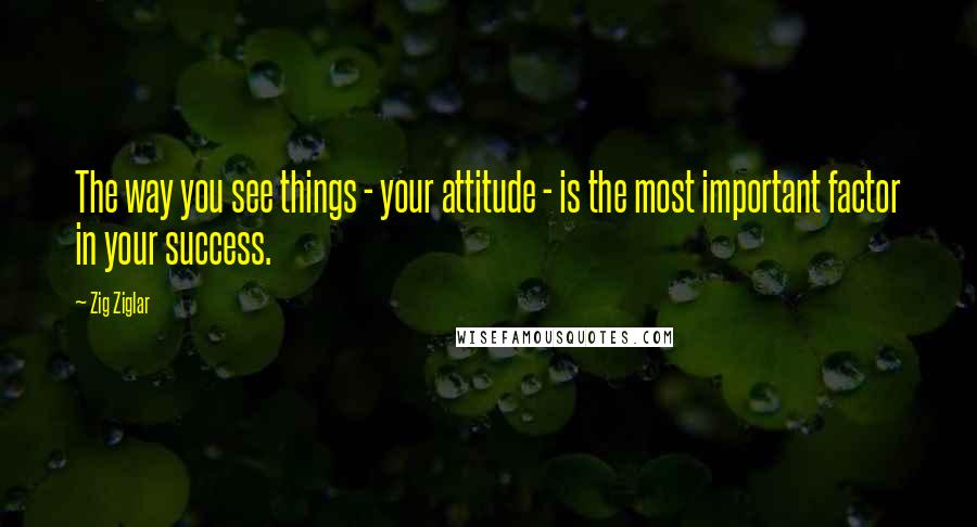 Zig Ziglar Quotes: The way you see things - your attitude - is the most important factor in your success.