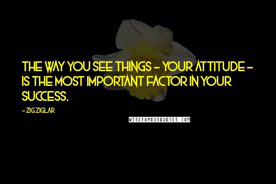 Zig Ziglar Quotes: The way you see things - your attitude - is the most important factor in your success.