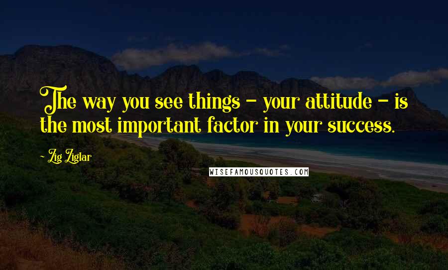Zig Ziglar Quotes: The way you see things - your attitude - is the most important factor in your success.