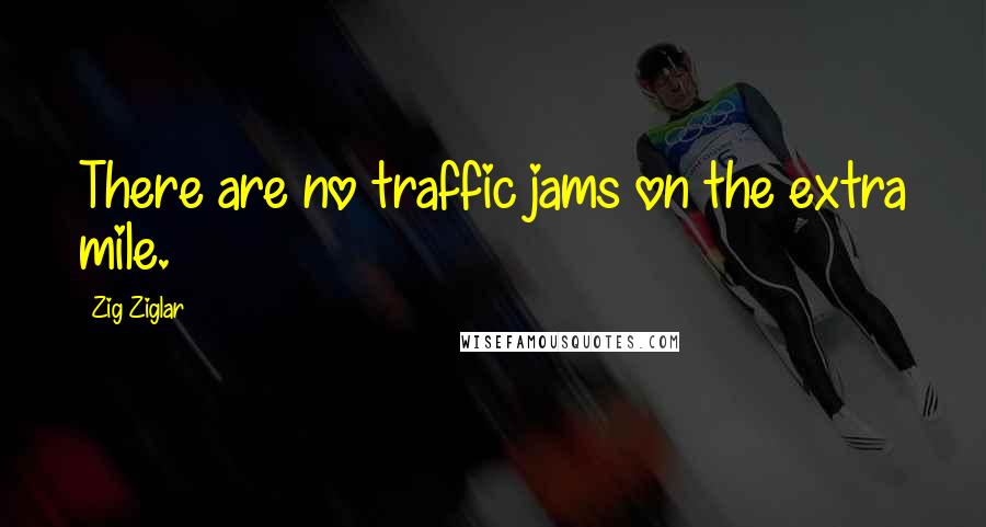 Zig Ziglar Quotes: There are no traffic jams on the extra mile.