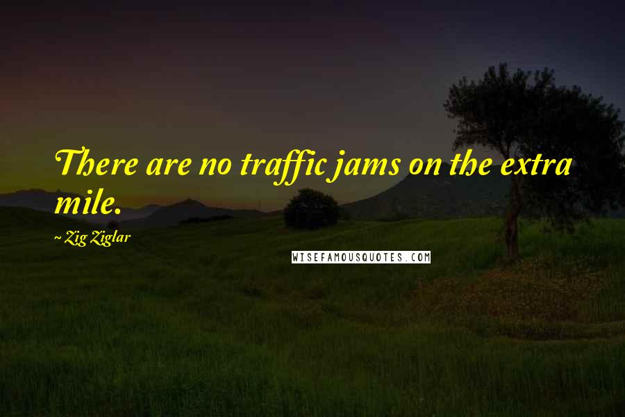 Zig Ziglar Quotes: There are no traffic jams on the extra mile.
