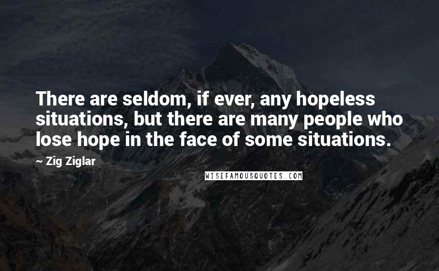 Zig Ziglar Quotes: There are seldom, if ever, any hopeless situations, but there are many people who lose hope in the face of some situations.