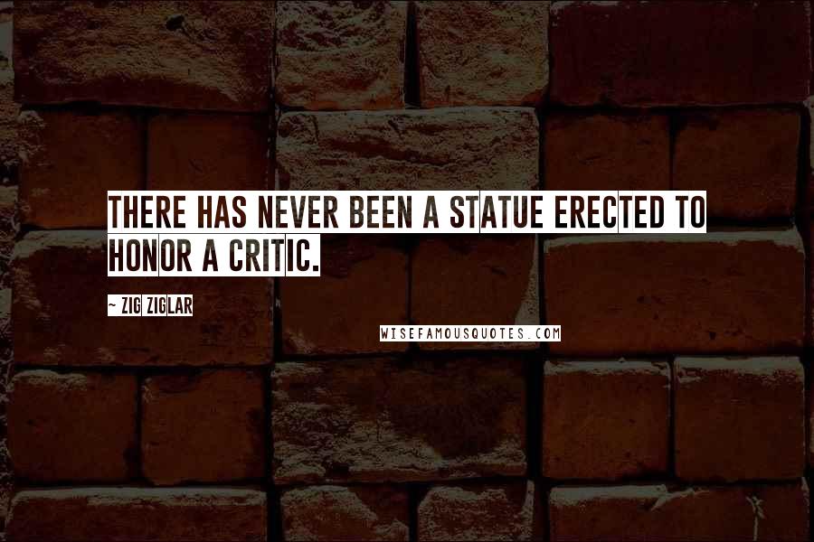 Zig Ziglar Quotes: There has never been a statue erected to honor a critic.