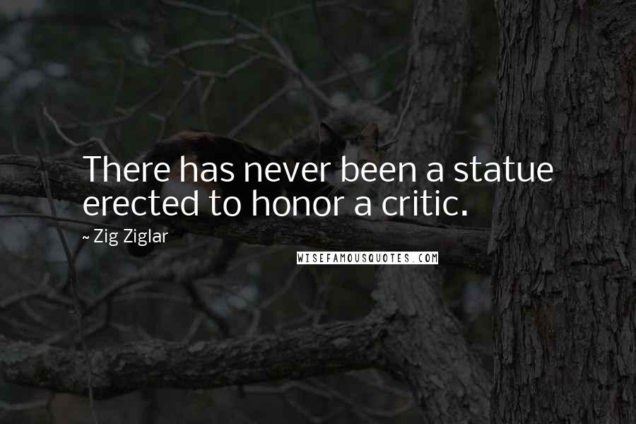 Zig Ziglar Quotes: There has never been a statue erected to honor a critic.