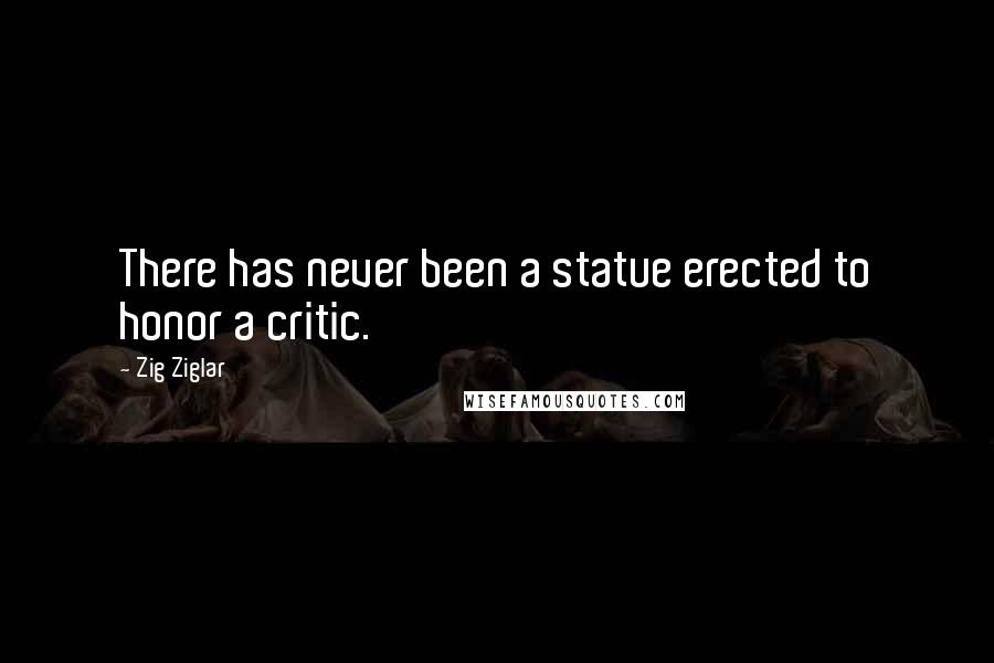Zig Ziglar Quotes: There has never been a statue erected to honor a critic.