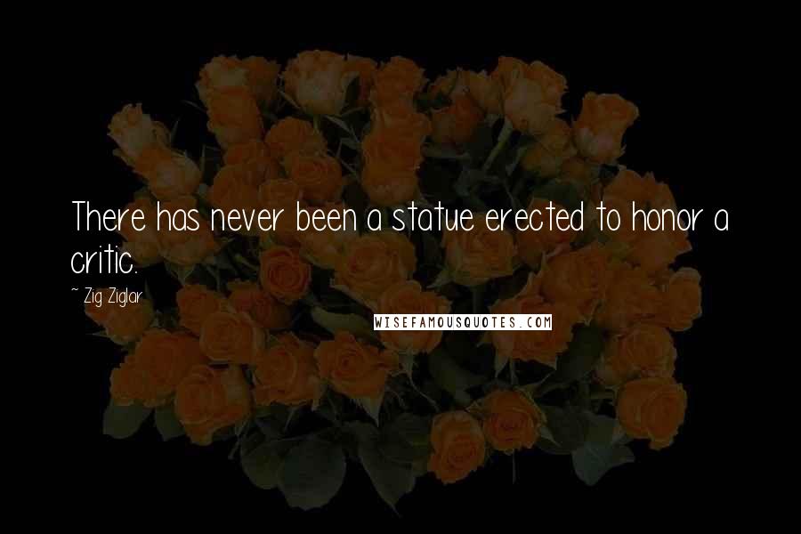 Zig Ziglar Quotes: There has never been a statue erected to honor a critic.