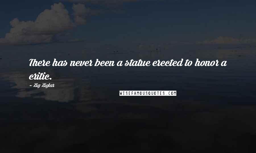 Zig Ziglar Quotes: There has never been a statue erected to honor a critic.