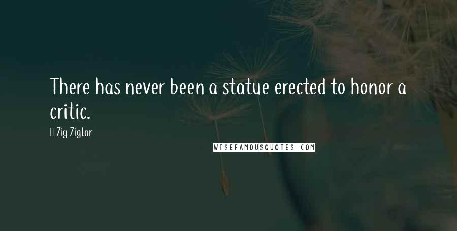 Zig Ziglar Quotes: There has never been a statue erected to honor a critic.