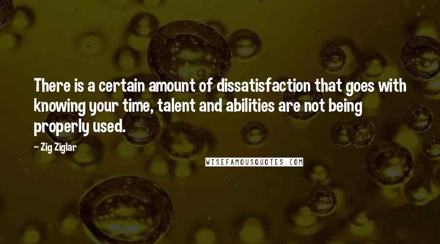 Zig Ziglar Quotes: There is a certain amount of dissatisfaction that goes with knowing your time, talent and abilities are not being properly used.