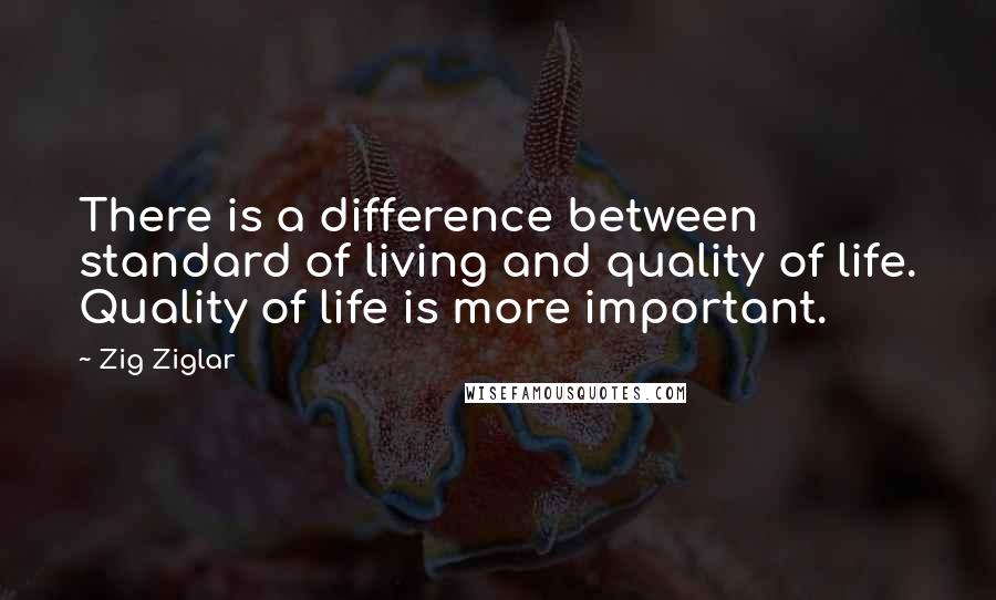 Zig Ziglar Quotes: There is a difference between standard of living and quality of life. Quality of life is more important.