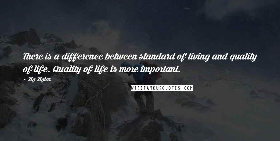 Zig Ziglar Quotes: There is a difference between standard of living and quality of life. Quality of life is more important.