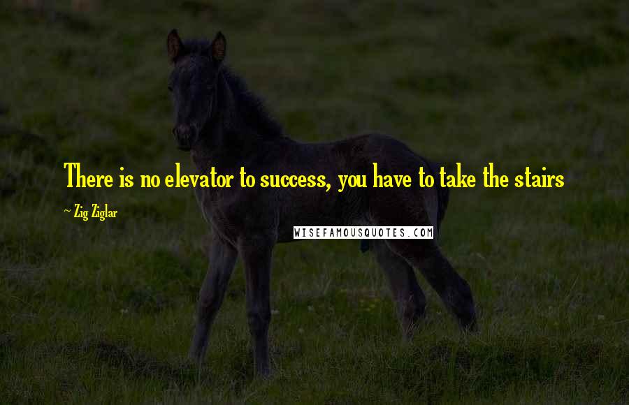 Zig Ziglar Quotes: There is no elevator to success, you have to take the stairs