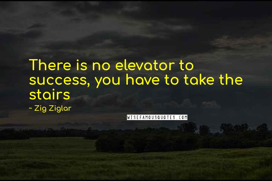 Zig Ziglar Quotes: There is no elevator to success, you have to take the stairs