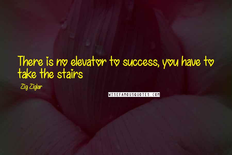 Zig Ziglar Quotes: There is no elevator to success, you have to take the stairs