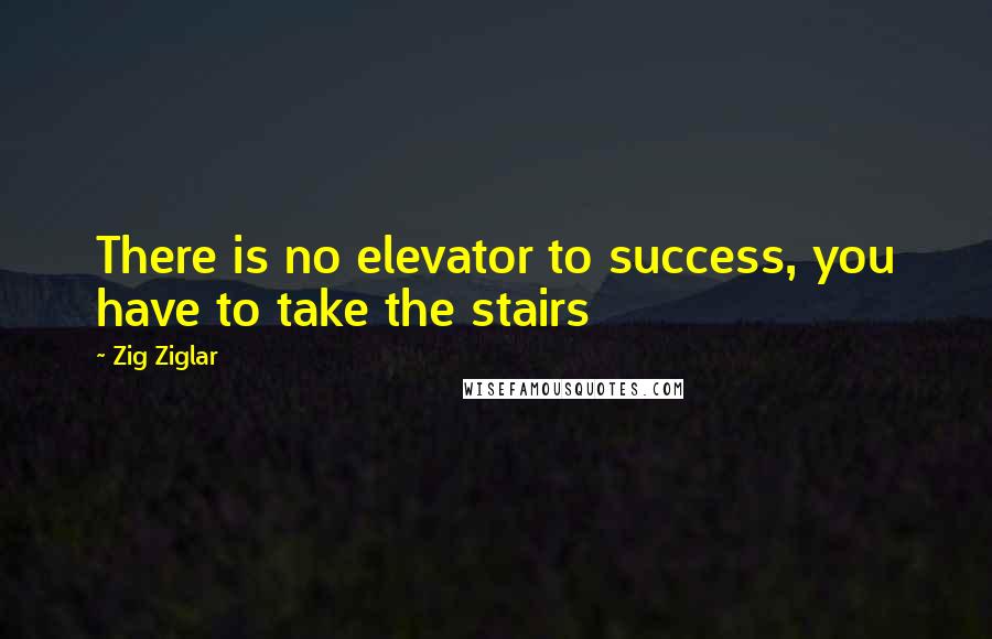 Zig Ziglar Quotes: There is no elevator to success, you have to take the stairs