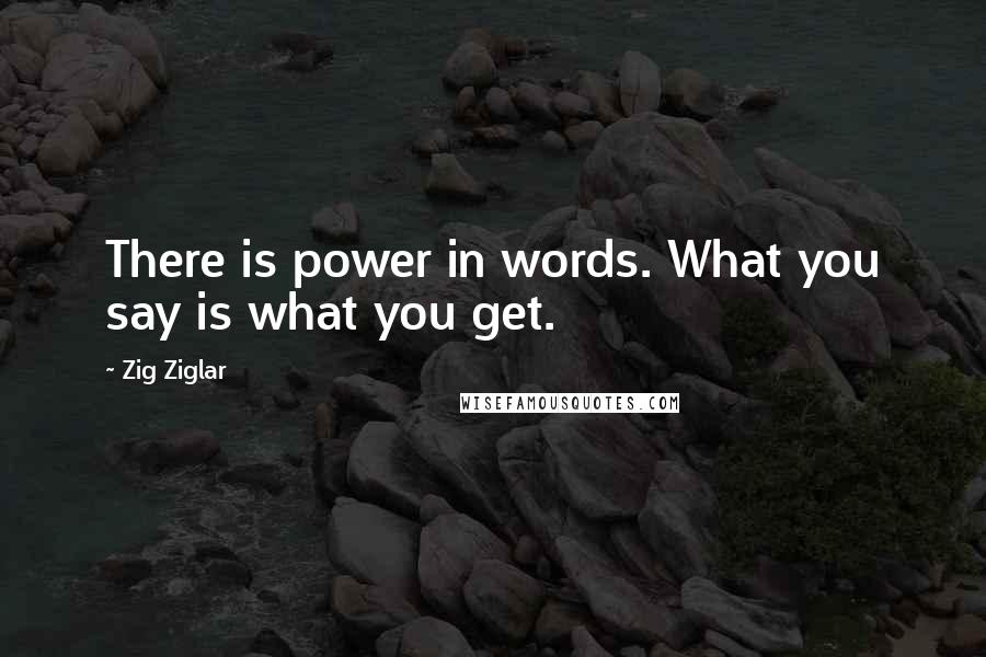 Zig Ziglar Quotes: There is power in words. What you say is what you get.