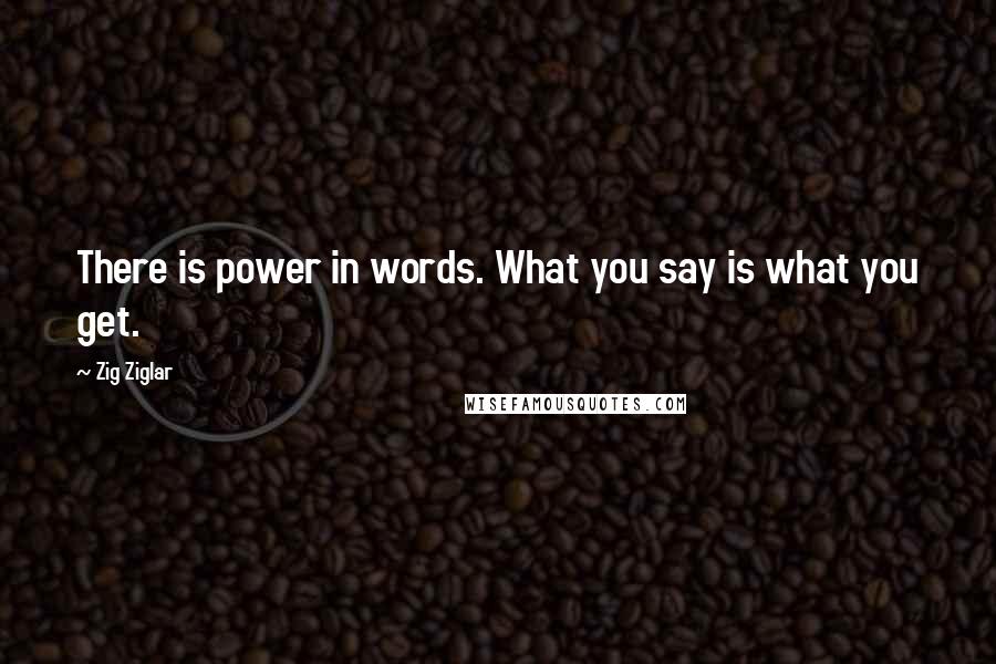 Zig Ziglar Quotes: There is power in words. What you say is what you get.
