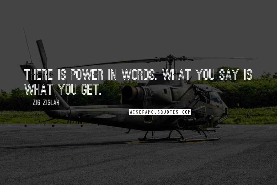 Zig Ziglar Quotes: There is power in words. What you say is what you get.