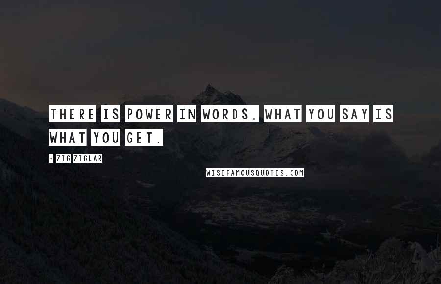 Zig Ziglar Quotes: There is power in words. What you say is what you get.