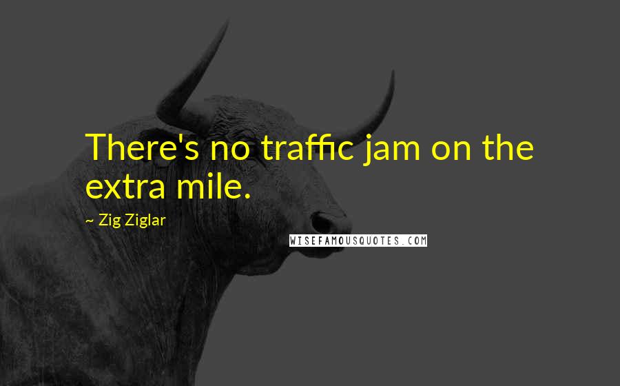 Zig Ziglar Quotes: There's no traffic jam on the extra mile.