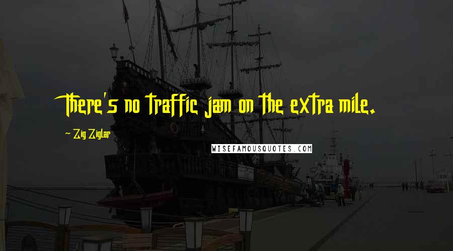 Zig Ziglar Quotes: There's no traffic jam on the extra mile.