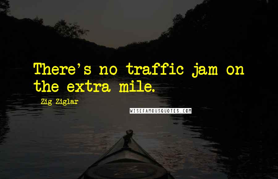 Zig Ziglar Quotes: There's no traffic jam on the extra mile.