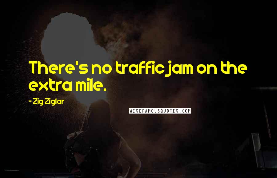 Zig Ziglar Quotes: There's no traffic jam on the extra mile.