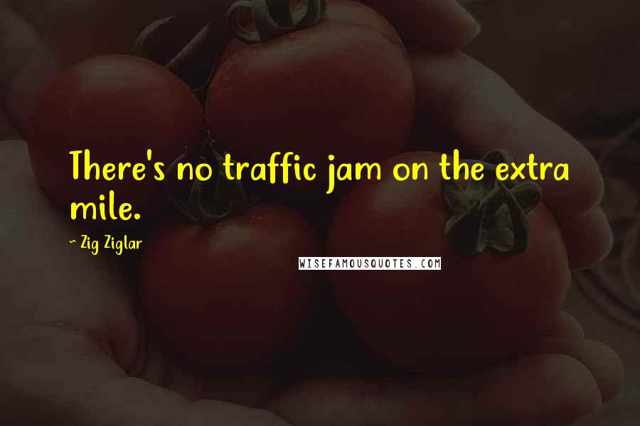 Zig Ziglar Quotes: There's no traffic jam on the extra mile.